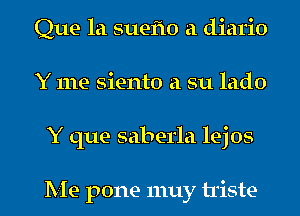 Que la suefto a diario
Y me siento a su lado
Y que saberla lejos

Me pone 1nuy triste