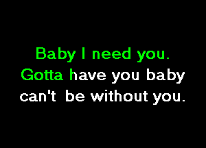 Baby I need you.

Gotta have you baby
can't be without you.