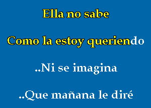 Ella n0 sabe-
C 01110 la estoy queriendo
..Ni se imagina

..Que mafiana le dim-