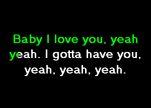 Baby I love you, yeah

yeah. I gotta have you,
yeah,yeah,yeah.