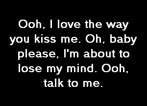Ooh, I love the way
you kiss me. Oh, baby

please, I'm about to
lose my mind. Ooh,
talk to me.