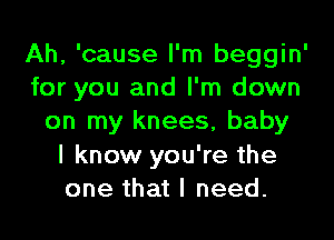 Ah, 'cause I'm beggin'
for you and I'm down
on my knees, baby
I know you're the
one that I need.