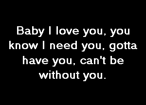 Baby I love you, you
know I need you, gotta

have you, can't be
without you.