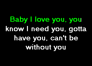 Baby I love you, you
know I need you, gotta

have you, can't be
without you