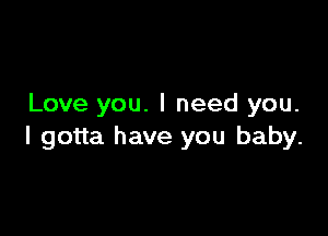 Love you. I need you.

I gotta have you baby.