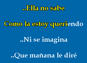 ..Ella n0 sabe-
C 01110 la estoy queriendo
..Ni se imagina

..Que mafiana le dim-