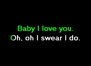 Baby I love you.

Oh, oh I swear I do.