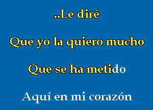 ..Le dim-
Que yo la quiero mucho
Que se ha metido

Aqui en mi corazfm