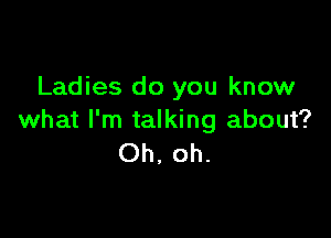 Ladies do you know

what I'm talking about?
Oh, oh.