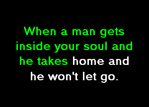 When a man gets
inside your soul and

he takes home and
he won't let go.