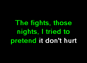 The fights, those

nights. I tried to
pretend it don't hurt
