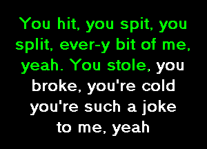You hit, you spit, you
split, ever-y bit of me,
yeah. You stole, you
broke, you're cold
you're such a joke
to me, yeah