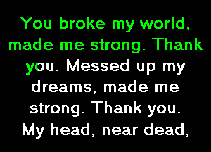 You broke my world,
made me strong. Thank
you. Messed up my
dreams, made me
strong. Thank you.

My head, near dead,