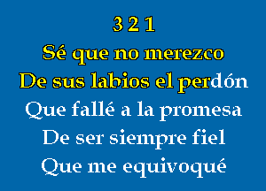 3 2 1
StE- que no merezco
De sus labios e1 perdfm
Que falltE- a la promesa
De ser siempre fiel
Que me equivoth