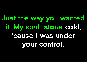 J ust the way you wanted
it. My soul, stone cold,

'cause I was under
your control.