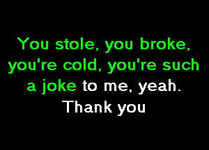 You stole, you broke,
you're cold, you're such

a joke to me, yeah.
Thank you