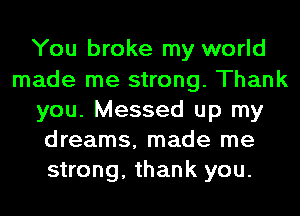 You broke my world
made me strong. Thank
you. Messed up my
dreams, made me
strong, thank you.