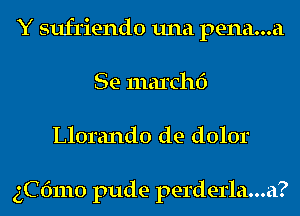 Y sufriendo una pena...a
Se marchf)

Llorando de dolor

3C 61110 pude perderla...a?