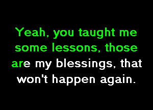 Yeah, you taught me
some lessons, those

are my blessings, that
won't happen again.