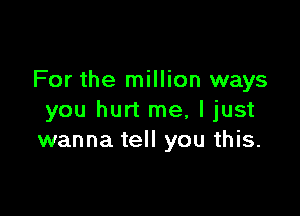 For the million ways

you hurt me, I just
wanna tell you this.