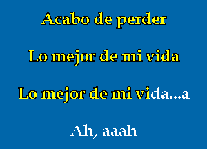 Acabo de perder
L0 mej or de mi Vida
L0 mejor de mi vida...a

Ah, aaah