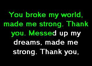 You broke my world,
made me strong. Thank
you. Messed up my
dreams, made me

strong. Thank you,