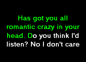 Has got you all
romantic crazy in your

head. Do you think I'd
listen? No I don't care