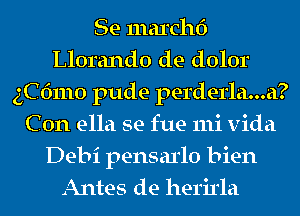 Se marchf)
Llorando de dolor
3C 61110 pude perderla...a?
C 0n ella se fue mi vida
Debi pensarlo bien
Antes de herirla