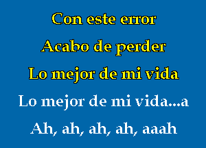 C 0n este error
Acabo de perder
L0 mej or de mi Vida
L0 mejor de mi vida...a

Ah, ah, ah, ah, aaah