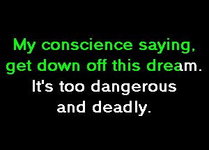 My conscience saying,
get down off this dream.
It's too dangerous
and deadly.