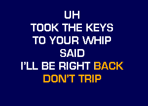 UH
TOOK THE KEYS
TO YOUR WHIP

SAID
I'LL BE RIGHT BACK
DON'T TRIP