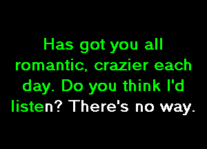 Has got you all
romantic, crazier each
day. Do you think I'd
listen? There's no way.