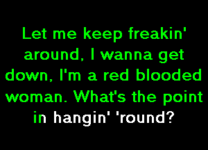 Let me keep freakin'
around, I wanna get
down, I'm a red blooded
woman. What's the point
in hangin' 'round?