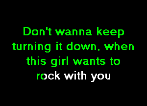 Don't wanna keep
turning it down, when

this girl wants to
rock with you