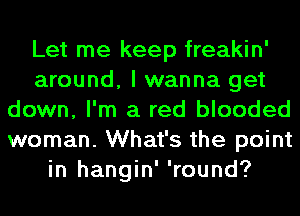 Let me keep freakin'
around, I wanna get
down, I'm a red blooded
woman. What's the point
in hangin' 'round?