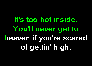 It's too hot inside.
You'll never get to

heaven if you're scared
of gettin' high.
