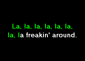 La, la, la, la, la, la,

la, la freakin' around.