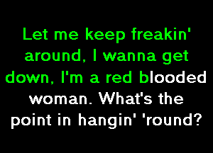 Let me keep freakin'
around, I wanna get
down, I'm a red blooded
woman. What's the
point in hangin' 'round?