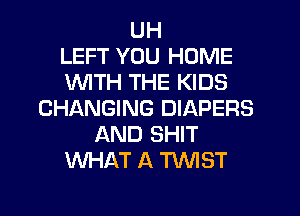 UH
LEFT YOU HOME
1'd'UITH THE KIDS
CHANGING DIAPERS
AND SHIT
WHAT A TKMST