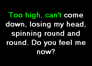 Too high, can't come
down, losing my head,
spinning round and
round. Do you feel me
now?