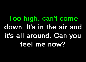 Too high, can't come
down. It's in the air and

it's all around. Can you
feel me now?