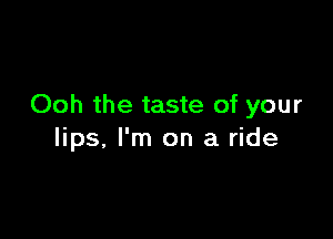 Ooh the taste of your

lips, I'm on a ride