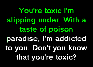 You're toxic I'm
slipping under. With a
taste of poison
paradise, I'm addicted
to you. Don't you know
that you're toxic?