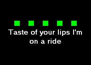 DDDDD

Taste of your lips I'm
on a ride
