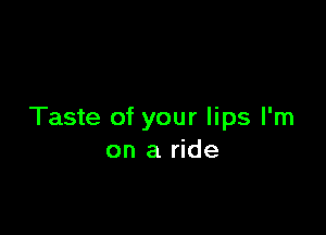 Taste of your lips I'm
on a ride