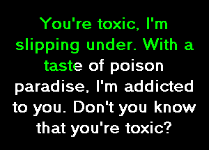 You're toxic, I'm
slipping under. With a
taste of poison
paradise, I'm addicted
to you. Don't you know
that you're toxic?