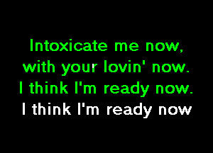 Intoxicate me now,
with your Iovin' now.

I think I'm ready now.
I think I'm ready now