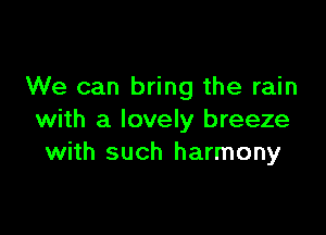 We can bring the rain

with a lovely breeze
with such harmony