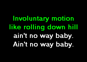 Involuntary motion
like rolling down hill

ain't no way baby.
Ain't no way baby.