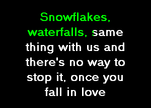 Snowflakes,
waterfalls, same
thing with us and

there's no way to
stop it. once you
fall in love